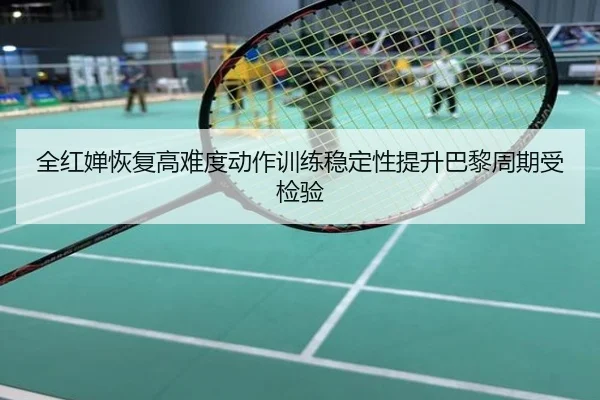 全红婵恢复高难度动作训练稳定性提升巴黎周期受检验
