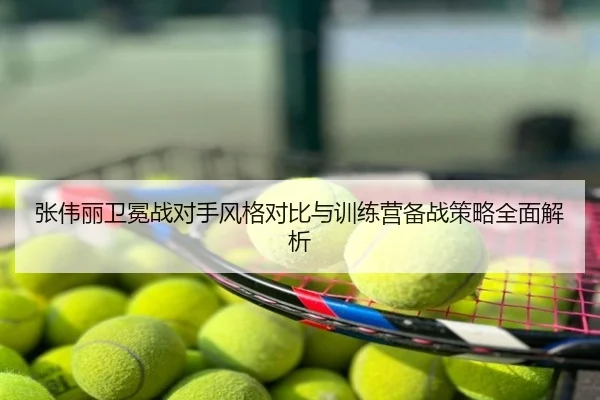 张伟丽卫冕战对手风格对比与训练营备战策略全面解析