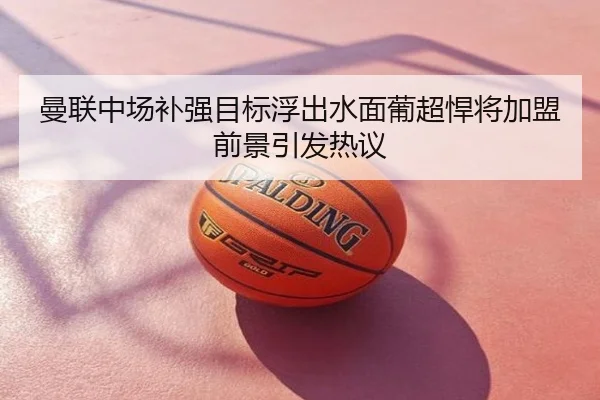 曼联中场补强目标浮出水面葡超悍将加盟前景引发热议