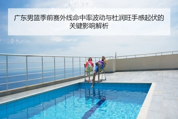 广东男篮季前赛外线命中率波动与杜润旺手感起伏的关键影响解析