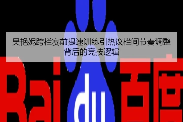 吴艳妮跨栏赛前提速训练引热议栏间节奏调整背后的竞技逻辑