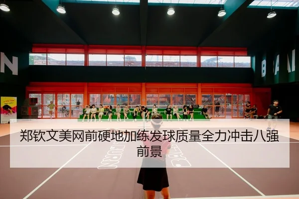 郑钦文美网前硬地加练发球质量全力冲击八强前景