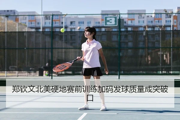 郑钦文北美硬地赛前训练加码发球质量成突破口